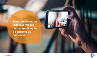Aula aberta!20
Organização da vida cotidiana
Smartphone muda
toda sua relação
com comunicação
e consumo de
conteúdo.
 