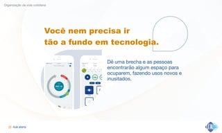 Aula aberta!23
Organização da vida cotidiana
Você nem precisa ir  
tão a fundo em tecnologia.
Dê uma brecha e as pessoas
encontrarão algum espaço para
ocuparem, fazendo usos novos e
inusitados.
 