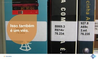Aula aberta!25
Organização da vida cotidiana
Isso também  
é um viés.
 