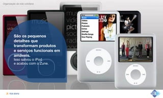 Aula aberta!26
Organização da vida cotidiana
São os pequenos
detalhes que
transformam produtos  
e serviços funcionais em
amáveis.
Isso salvou o iPod  
e acabou com o Zune.

 