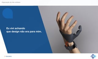 Aula aberta!3
Organização da vida cotidiana
Eu vivi achando  
que design não era para mim.
 