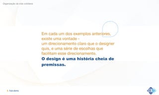 Aula aberta!9
Organização da vida cotidiana
Em cada um dos exemplos anteriores,
existe uma vontade -  
um direcionamento claro que o designer
quis, e uma série de escolhas que
facilitam esse direcionamento.

O design é uma história cheia de
premissas.
 
