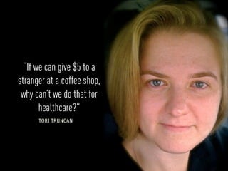 “If we can give $5 to a
stranger at a coffee shop,
 why can’t we do that for
       healthcare?”
      TORI TRUNCAN
 