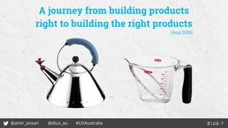 @amir_ansari @dius_au #UXAustralia
A journey from building products
right to building the right products
(Aug 2016)
 
