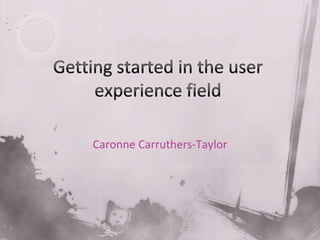 Getting started in the user experience field CaronneCarruthers-Taylor 