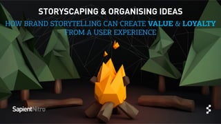 © 2013 SAPIENT CORPORATION | CONFIDENTIAL
STORYSCAPING & ORGANISING IDEAS
HOW BRAND STORYTELLING CAN CREATE VALUE & LOYALTY
FROM A USER EXPERIENCE
 