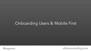 Onboarding Users & Mobile First 
@saganon ultimoconsulting.com 
 