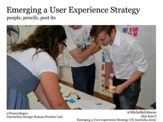 Emerging a User Experience Strategy
people, pencils, post its




@PennyHagen                                                              @MichelleGilmore
Interaction Design Human Practice Lab                                           (for hire!)
                                        Emerging a User experience Strategy UX Australia 2009
 