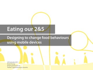 Eating our 2&5
Designing to change food behaviours
using mobile devices




UX Australia 2011
Grant Young
Email: grant@zum.io
Twitter: @grantyoung or @zumio
 
