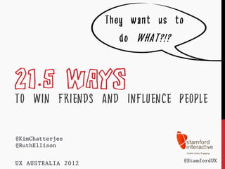 They want us to
                       do WHAT?!?

21.5 WAYS
TO WIN FRIENDS AND INFLUENCE PEOPLE

@KimChatterjee
@RuthEllison

                                  @StamfordUX
UX AUSTRALIA 2012
 