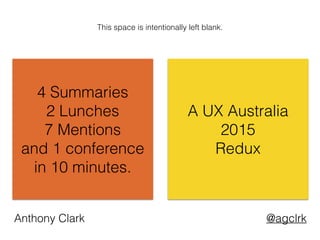 4 Summaries
2 Lunches
7 Mentions
and 1 conference
in 10 minutes.
A UX Australia
2015
Redux
@agclrkAnthony Clark
This space is intentionally left blank.
 