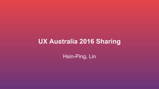 UX Australia 2016 Sharing
Hsin-Ping, Lin
 