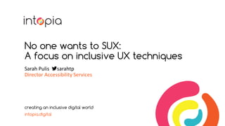 No one wants to SUX:
A focus on inclusive UX techniques
Sarah Pulis sarahtp
Director Accessibility Services
creating an inclusive digital world
intopia.digital
 