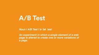 A/B Test
Noun | A/B Test |ˈā-ˈbē ˈtest
An experiment in which a single element of a web
page is altered to create one or m...