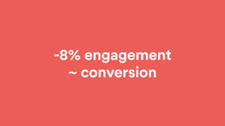 -8% engagement
~ conversion
 