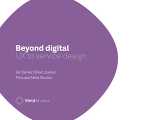 Beyond digital 
UX to service design 
Iain Barker (@iain_barker) 
Principal, Meld Studios 
 
