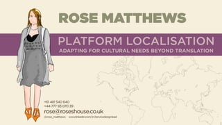 ROSE MATTHEWS
+61 481 540 640
+44 777 93 070 39
rose@roseshouse.co.uk
@rose_matthews · www.linkedin.com/in/servicedesignlead
PLATFORM LOCALISATION
ADAPTING FOR CULTURAL NEEDS BEYOND TRANSLATION
 