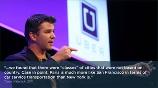 6
“…we found that there were “classes” of cities that were not based on
country. Case in point, Paris is much more like San Francisco in terms of
car service transportation than New York is.”
Travis Kalanick, 2011
 