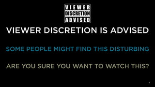 VIEWER DISCRETION IS ADVISED
8
SOME PEOPLE MIGHT FIND THIS DISTURBING
ARE YOU SURE YOU WANT TO WATCH THIS?
 
