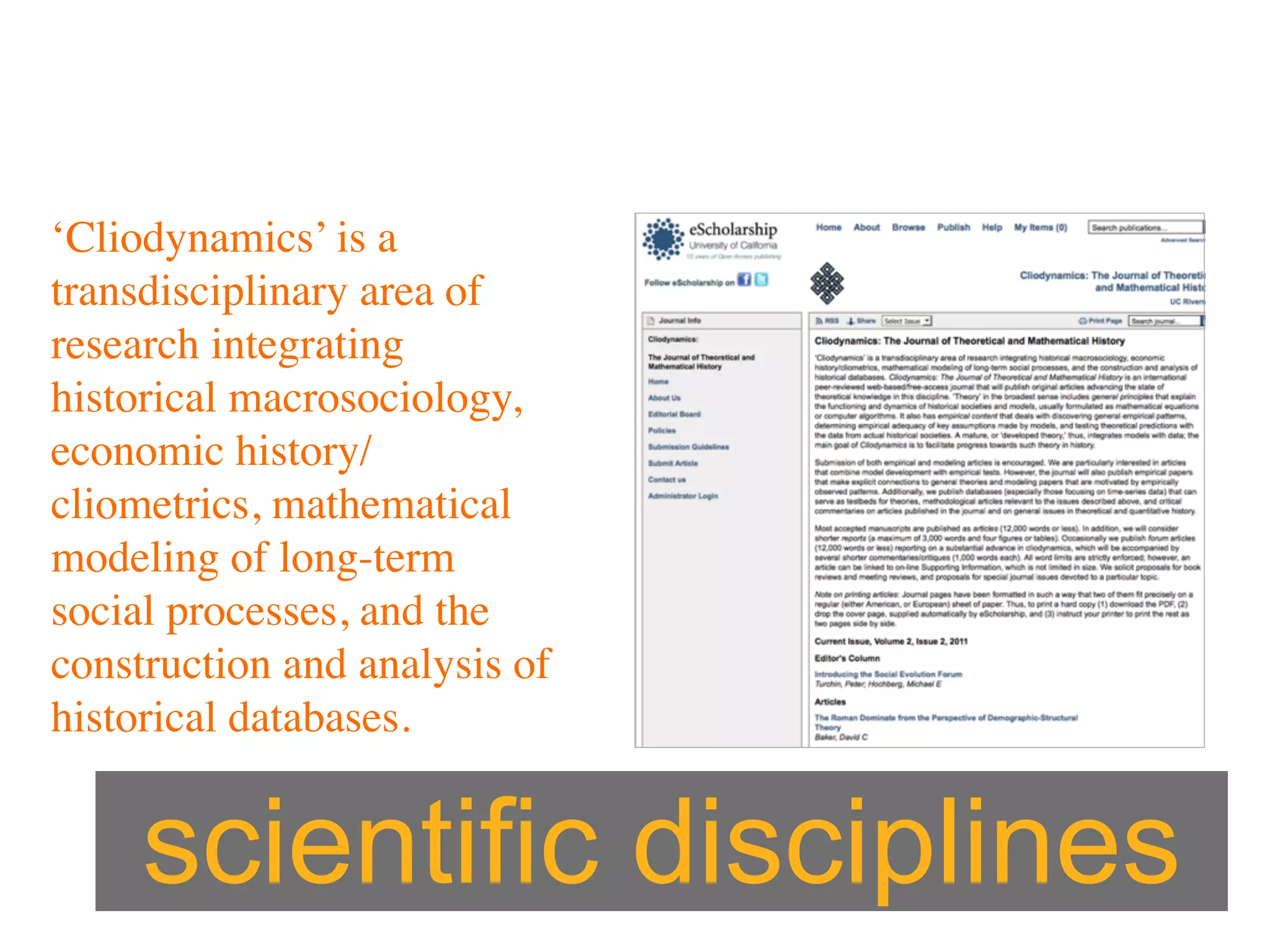 ‘Cliodynamics’ is a
transdisciplinary area of
research integrating
historical macrosociology,
economic history/
cliometrics, mathematical
modeling of long-term
social processes, and the
construction and analysis of
historical databases.


     scientific disciplines
 