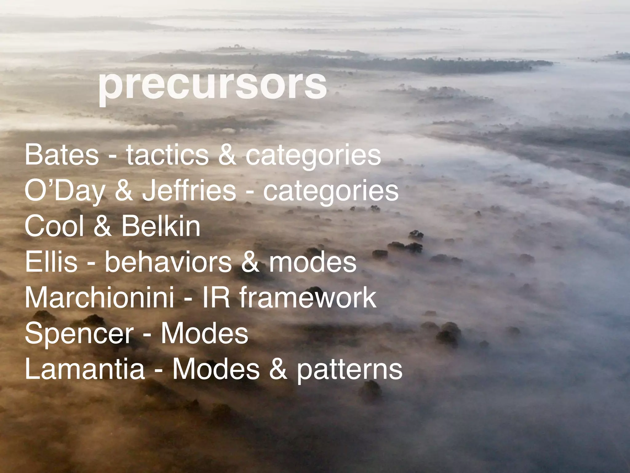 precursors
Bates - tactics & categories
OʼDay & Jeffries - categories
Cool & Belkin
Ellis - behaviors & modes
Marchionini - IR framework
Spencer - Modes
Lamantia - Modes & patterns
 