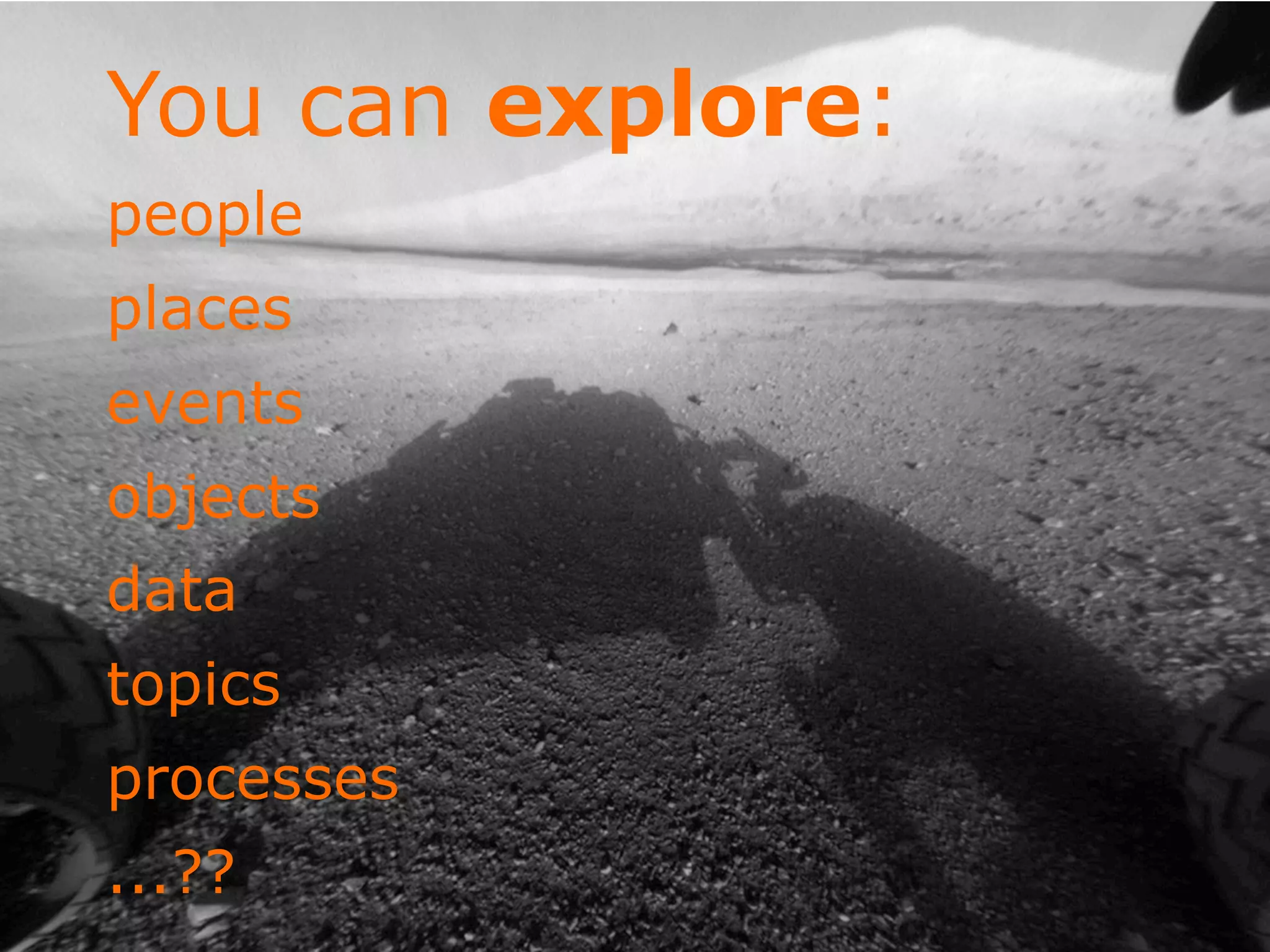 You can explore:
people
places
events
objects
data
topics
processes
...??
 