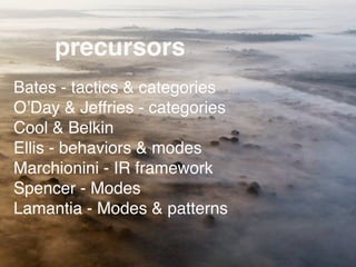 precursors
Bates - tactics & categories
OʼDay & Jeffries - categories
Cool & Belkin
Ellis - behaviors & modes
Marchionini - IR framework
Spencer - Modes
Lamantia - Modes & patterns
 