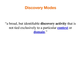 Discovery Modes



“a broad, but identiﬁable discovery activity that is
   not tied exclusively to a particular context or
                     domain.”
 