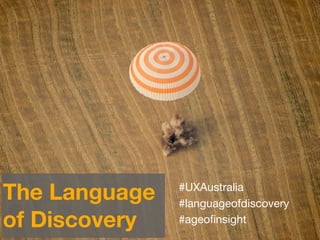 The Language   #UXAustralia
               #languageofdiscovery
of Discovery   #ageoﬁnsight
 
