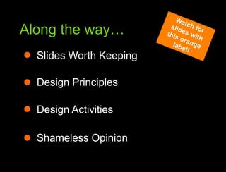 Along the way…Along the wayWatch for slides with this orange label!Slides Worth KeepingDesign PrinciplesDesign ActivitiesShameless Opinion