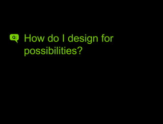 How do you make interfaces that speak their powerHow do I design for possibilities?Q:A