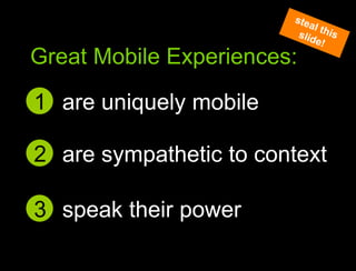 are uniquely mobile1Great Mobile user experiencessteal this slide!Great Mobile Experiences:are sympathetic to context2speak their power3