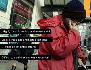 Differences in the mobile environmentHighly variable context and environment Small screen size and limited text input UI takes up the entire screen  Difficult to multi-task and easy to get lost21