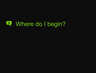 Where do I begin?Q:Where do I begin