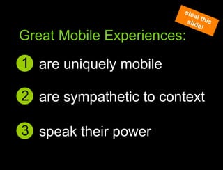 1are uniquely mobileGreat Mobile user experiencessteal this slide!Great Mobile Experiences:2are sympathetic to context3speak their power
