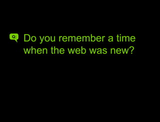 Do you remember a time…Do you remember a time when the web was new?Q:A