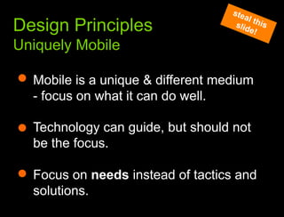 What we learned from the websteal this slide!Design PrinciplesUniquely MobileMobile is a unique & different medium- focus on what it can do well. Technology can guide, but should not be the focus. Focus on needs instead of tactics and solutions. 