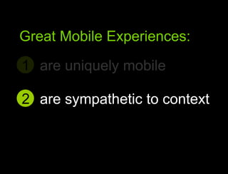 are uniquely mobile1Great Mobile user experiencesGreat Mobile Experiences:are sympathetic to context2