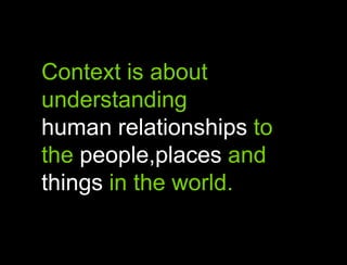 Context is about understanding human relationships to the people,places and things in the world.AContext is about understanding the relationships
