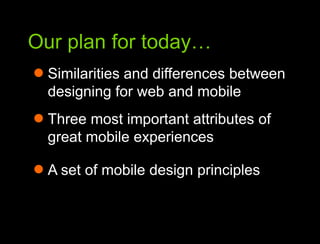 Our plan for today…Our plan for todaySimilarities and differences between designing for web and mobileThree most important attributes of great mobile experiencesA set of mobile design principles