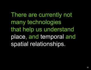 Temporal and spatial relationships are underservedThere are currently not many technologiesthat help us understand place, and temporal and spatial relationships.85