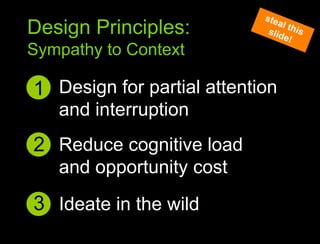 Design for partial attention and interruption1Sympathy to context principlesDesign Principles:Sympathy to Contextsteal this slide!2Reduce cognitive load and opportunity cost3Ideate in the wild
