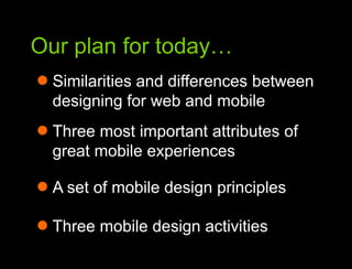 Our plan for today…Our plan for todaySimilarities and differences between designing for web and mobileThree most important attributes of great mobile experiencesA set of mobile design principlesThree mobile design activities