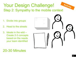 92Wand in the worldYour Design Challenge!Step 2: Sympathy to the mobile contextActivityDivide into groupsHead to the streetsIdeate in the wild – Create 2-3 concepts based on the needs your team identified20-30 Minutes