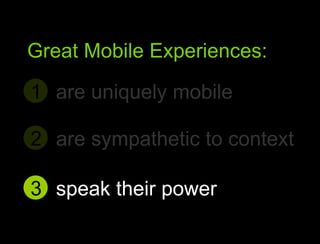 Great Mobile Experiences:are uniquely mobile1Great Mobile user experiencesare sympathetic to context2speak their power3