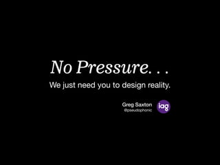 No Pressure. . .
We just want you to design reality.
Greg Saxton
@pseudophonic
 