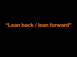 “Lean back / lean forward”
 