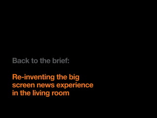 Back to the brief:

Re-inventing the big
screen news experience
in the living room
 