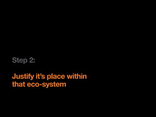 Step 2:

Justify it’s place within
that eco-system
 