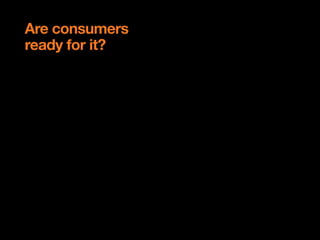 Are consumers
ready for it?
 